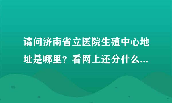 请问济南省立医院生殖中心地址是哪里？看网上还分什么区，具体地址是什么？有电话没有？跪求！！