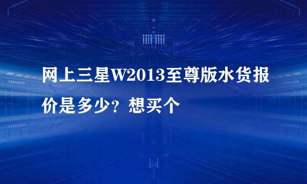 网上三星W2013至尊版水货报价是多少？想买个