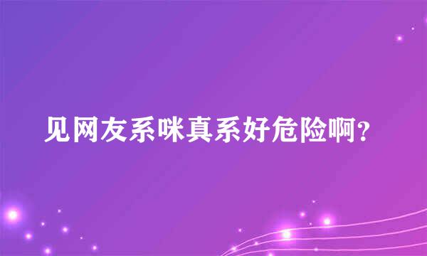 见网友系咪真系好危险啊？