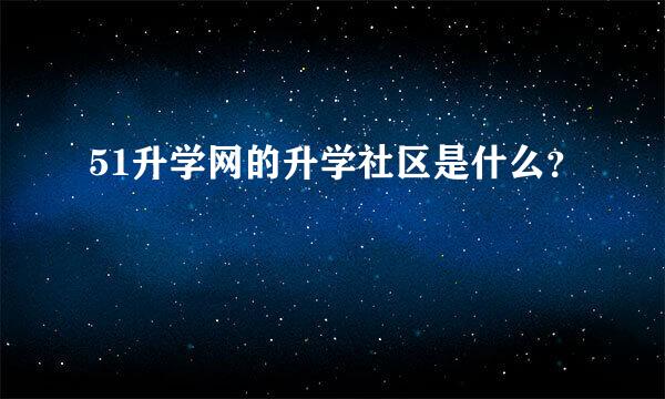 51升学网的升学社区是什么？