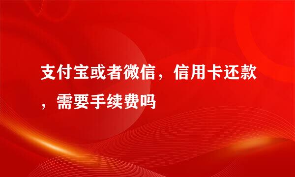 支付宝或者微信，信用卡还款，需要手续费吗