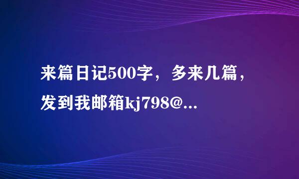 来篇日记500字，多来几篇，发到我邮箱kj798@QQ.COM,要是自己写的