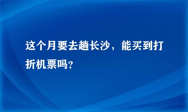 这个月要去趟长沙，能买到打折机票吗？