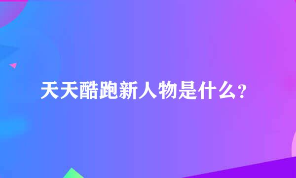 天天酷跑新人物是什么？