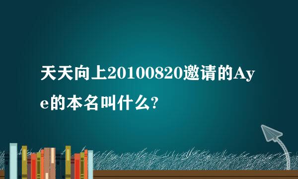 天天向上20100820邀请的Aye的本名叫什么?