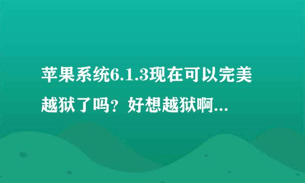 苹果系统6.1.3现在可以完美越狱了吗？好想越狱啊，一直在等！还有就是iphone4 8G升为ios7到底可以接受？