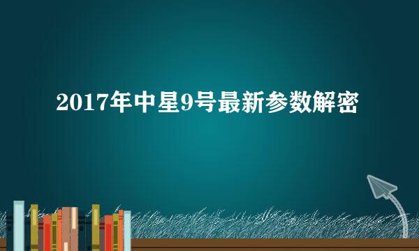 2017年中星9号最新参数解密