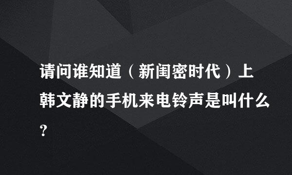 请问谁知道（新闺密时代）上韩文静的手机来电铃声是叫什么？