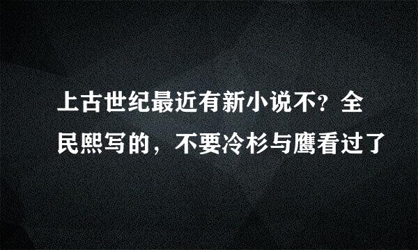 上古世纪最近有新小说不？全民熙写的，不要冷杉与鹰看过了