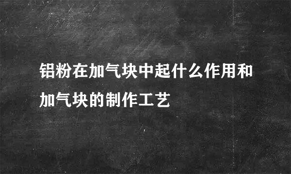 铝粉在加气块中起什么作用和加气块的制作工艺