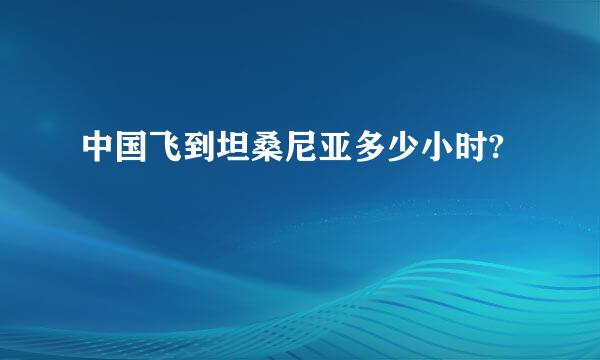 中国飞到坦桑尼亚多少小时?