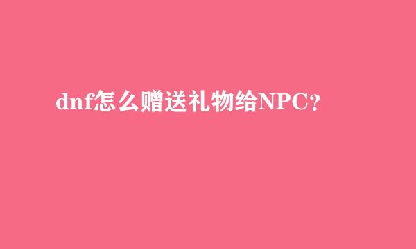 dnf怎么赠送礼物给NPC？