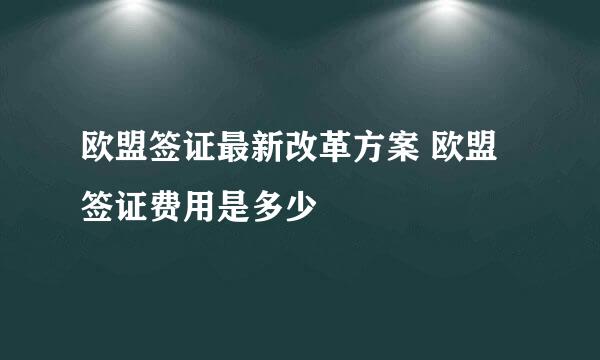 欧盟签证最新改革方案 欧盟签证费用是多少