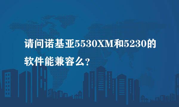 请问诺基亚5530XM和5230的软件能兼容么？