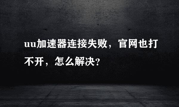 uu加速器连接失败，官网也打不开，怎么解决？