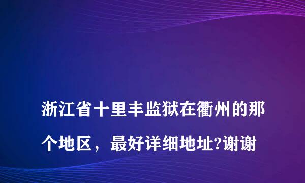 
浙江省十里丰监狱在衢州的那个地区，最好详细地址?谢谢
