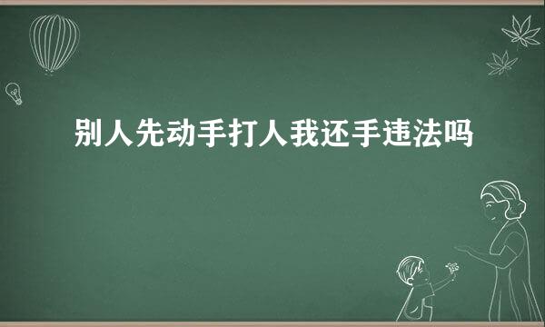 别人先动手打人我还手违法吗