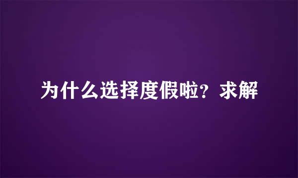 为什么选择度假啦？求解