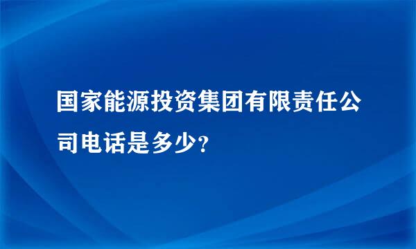 国家能源投资集团有限责任公司电话是多少？