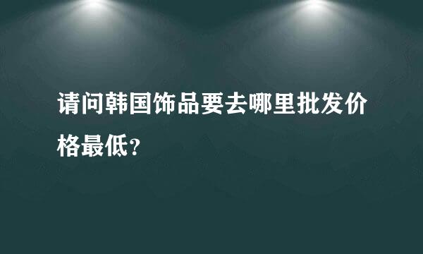 请问韩国饰品要去哪里批发价格最低？