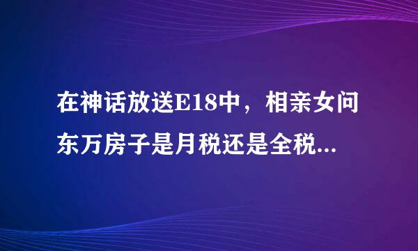 在神话放送E18中，相亲女问东万房子是月税还是全税，这是什么意思？？