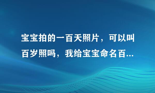 宝宝拍的一百天照片，可以叫百岁照吗，我给宝宝命名百岁照，有人说我