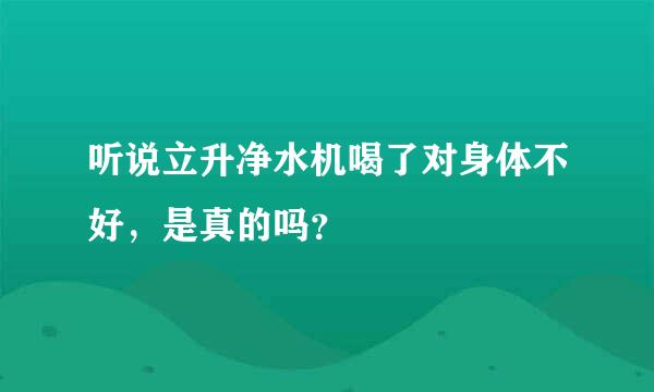 听说立升净水机喝了对身体不好，是真的吗？