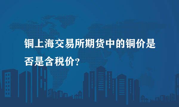 铜上海交易所期货中的铜价是否是含税价？