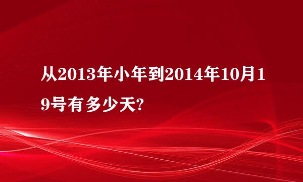 从2013年小年到2014年10月19号有多少天?