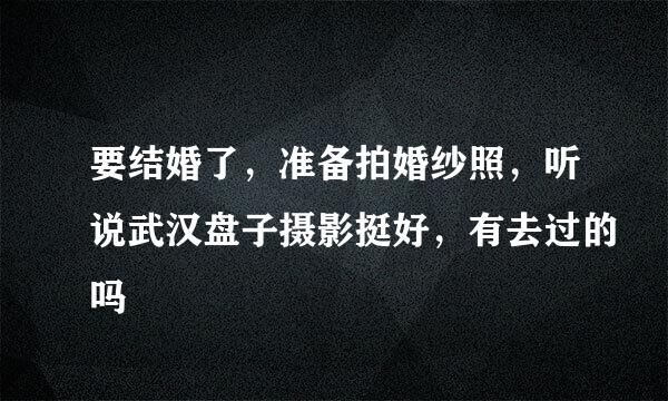 要结婚了，准备拍婚纱照，听说武汉盘子摄影挺好，有去过的吗