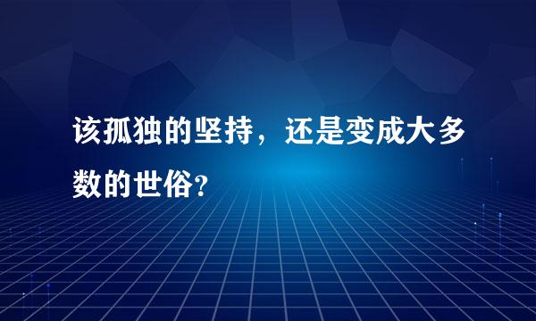 该孤独的坚持，还是变成大多数的世俗？