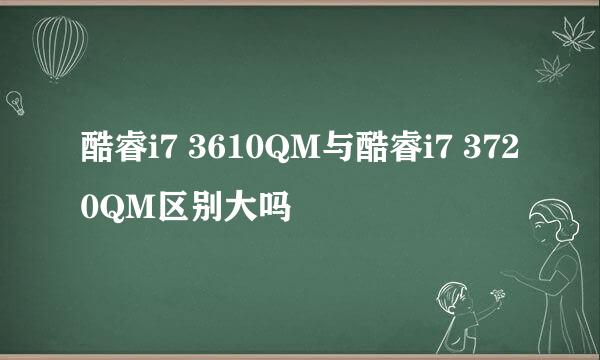 酷睿i7 3610QM与酷睿i7 3720QM区别大吗