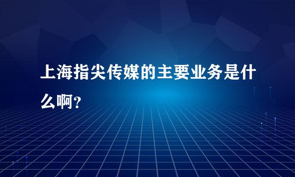 上海指尖传媒的主要业务是什么啊？