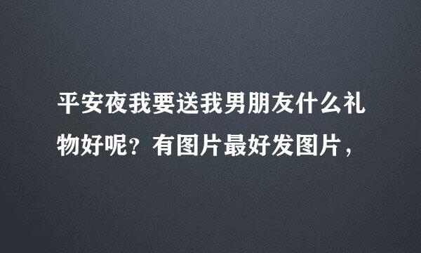 平安夜我要送我男朋友什么礼物好呢？有图片最好发图片，