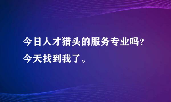 今日人才猎头的服务专业吗？今天找到我了。