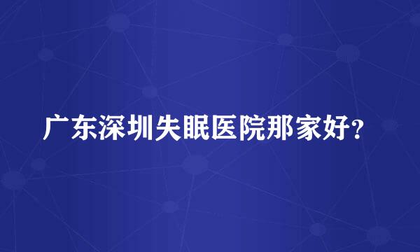 广东深圳失眠医院那家好？