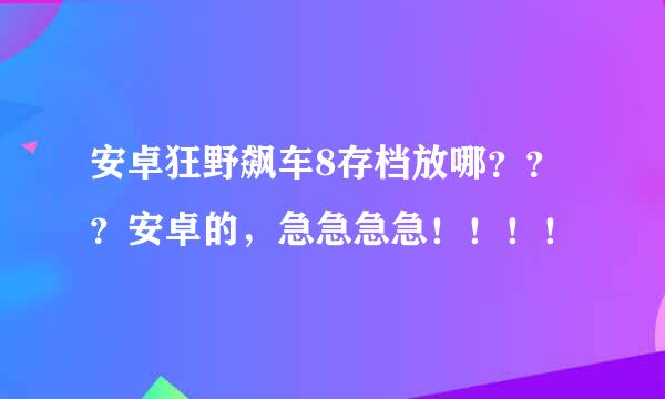 安卓狂野飙车8存档放哪？？？安卓的，急急急急！！！！