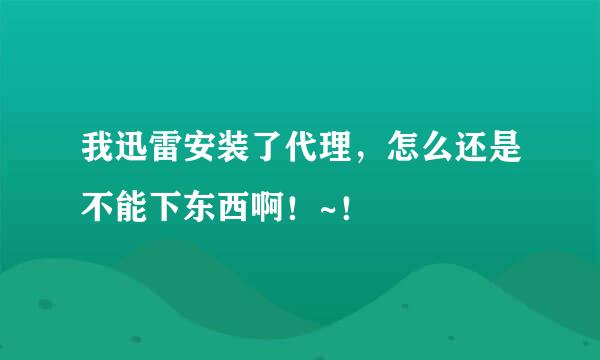 我迅雷安装了代理，怎么还是不能下东西啊！~！