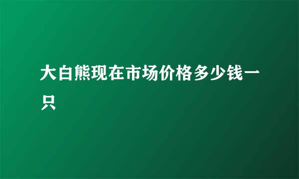 大白熊现在市场价格多少钱一只