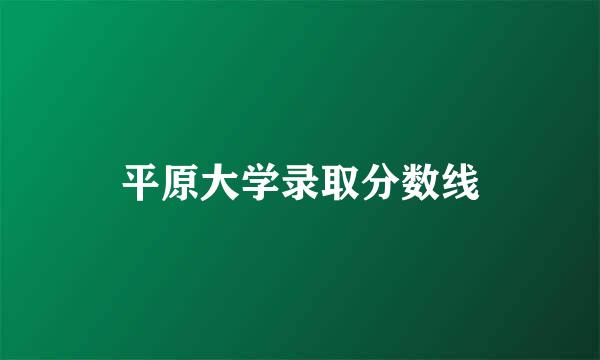 平原大学录取分数线