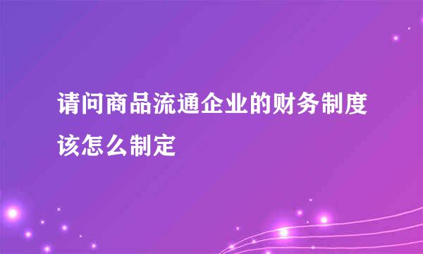 请问商品流通企业的财务制度该怎么制定