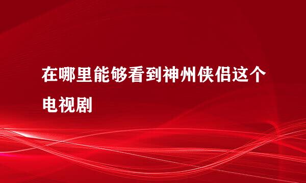 在哪里能够看到神州侠侣这个电视剧