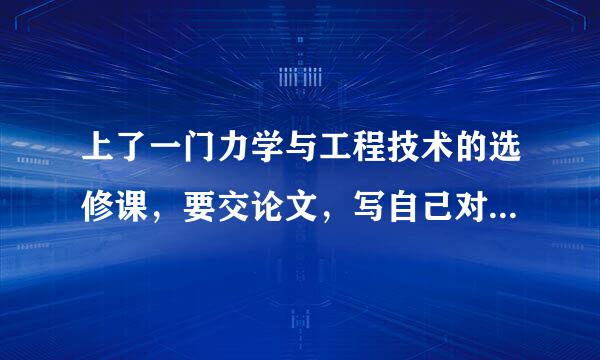 上了一门力学与工程技术的选修课，要交论文，写自己对力学在工程技术方面运用的感受