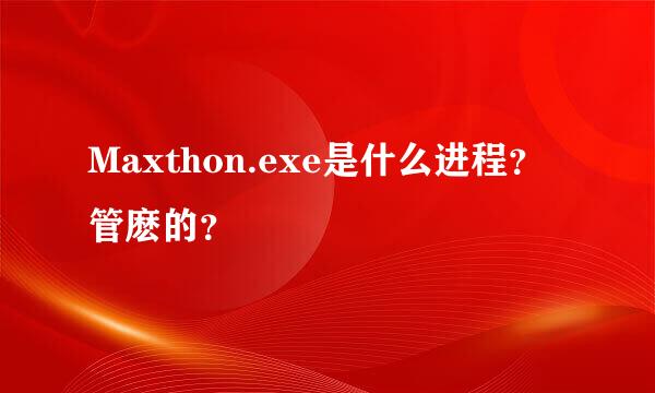 Maxthon.exe是什么进程？管麽的？