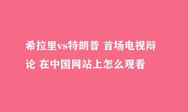 希拉里vs特朗普 首场电视辩论 在中国网站上怎么观看