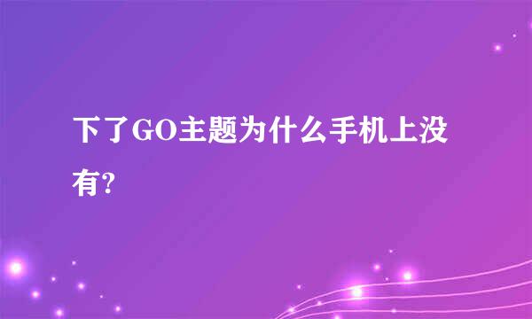 下了GO主题为什么手机上没有?