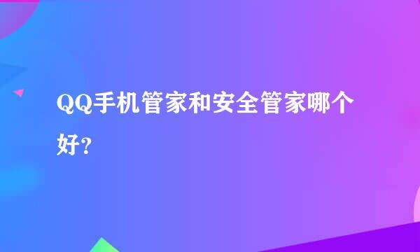 QQ手机管家和安全管家哪个好？