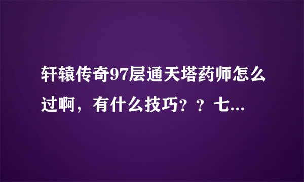 轩辕传奇97层通天塔药师怎么过啊，有什么技巧？？七万血九万蓝战斗力8500，先谢谢啦