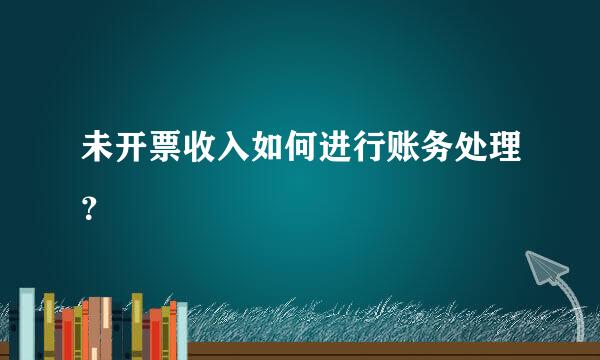 未开票收入如何进行账务处理？