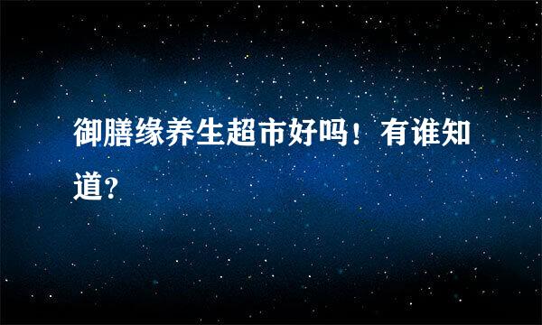 御膳缘养生超市好吗！有谁知道？